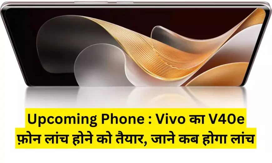 Upcoming Phone : Vivo का V40e फ़ोन लांच होने को तैयार, जाने कब होगा लांच